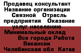 Продавец-консультант › Название организации ­ Связной › Отрасль предприятия ­ Оказание услуг населению › Минимальный оклад ­ 35 500 - Все города Работа » Вакансии   . Челябинская обл.,Катав-Ивановск г.